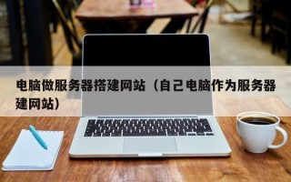 焦作电脑做服务器搭建网站（自己电脑作为服务器建网站）