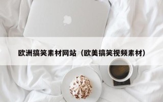 焦作欧洲搞笑素材网站（欧美搞笑视频素材）