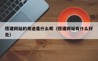 焦作搭建网站的用途是什么呢（搭建网站有什么好处）