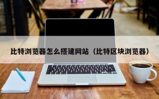 焦作比特浏览器怎么搭建网站（比特区块浏览器）