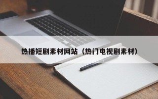 焦作热播短剧素材网站（热门电视剧素材）