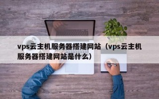 焦作vps云主机服务器搭建网站（vps云主机服务器搭建网站是什么）