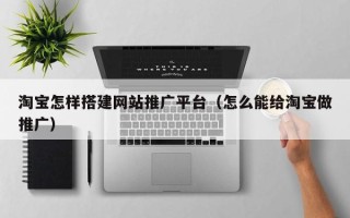焦作淘宝怎样搭建网站推广平台（怎么能给淘宝做推广）