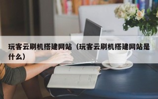 焦作玩客云刷机搭建网站（玩客云刷机搭建网站是什么）