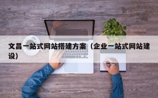 焦作文昌一站式网站搭建方案（企业一站式网站建设）