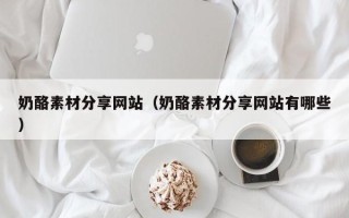 焦作奶酪素材分享网站（奶酪素材分享网站有哪些）