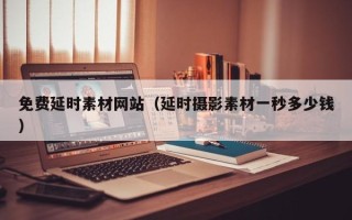 焦作免费延时素材网站（延时摄影素材一秒多少钱）