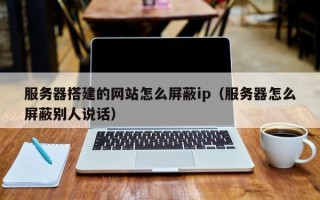 焦作服务器搭建的网站怎么屏蔽ip（服务器怎么屏蔽别人说话）
