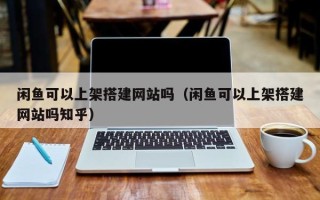 焦作闲鱼可以上架搭建网站吗（闲鱼可以上架搭建网站吗知乎）
