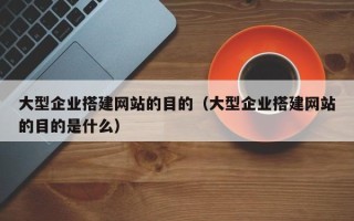 焦作大型企业搭建网站的目的（大型企业搭建网站的目的是什么）