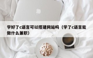 焦作学好了c语言可以搭建网站吗（学了c语言能做什么兼职）