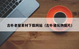 焦作古朴老屋素材下载网站（古朴建筑物图片）