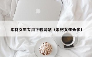 焦作素材女生专用下载网站（素材女生头像）